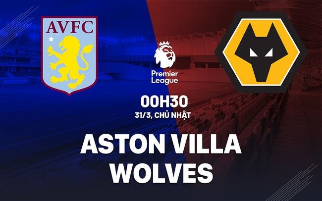 Nhận định, soi kèo Aston Villa vs Wolves ngày 31/03/2024