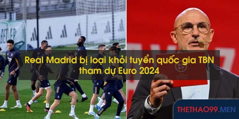 Real Madrid bị loại khỏi tuyển quốc gia Tây Ban Nha tham dự Euro 2024