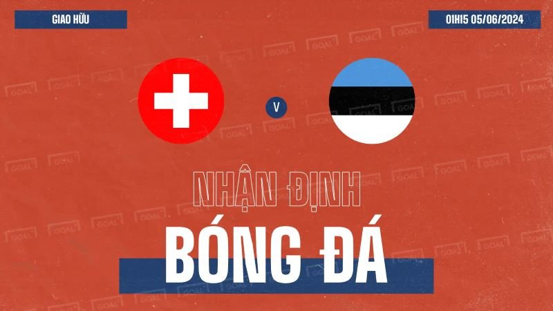 Nhận định, soi kèo Thụy Sĩ vs Estonia ngày 05/06/2024